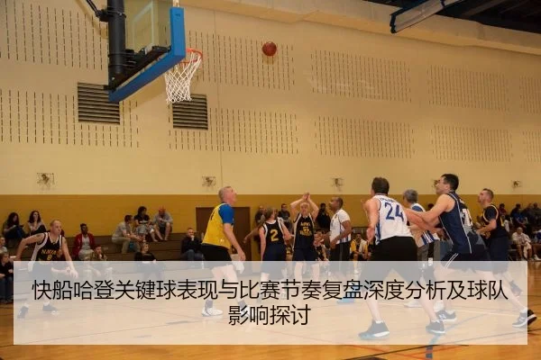 快船哈登关键球表现与比赛节奏复盘深度分析及球队影响探讨
