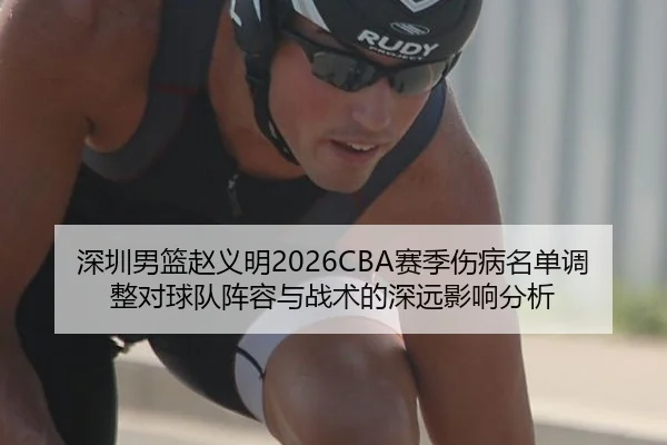 深圳男篮赵义明2026CBA赛季伤病名单调整对球队阵容与战术的深远影响分析